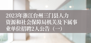 2023年浙江台州三门县人力资源和社会保障局机关及下属事业单位招聘2人公告（一）