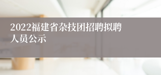 2022福建省杂技团招聘拟聘人员公示