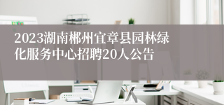 2023湖南郴州宜章县园林绿化服务中心招聘20人公告