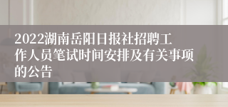 2022湖南岳阳日报社招聘工作人员笔试时间安排及有关事项的公告