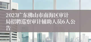 2023广东佛山市南海区审计局招聘巡察审计辅助人员6人公告