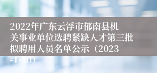 2022年广东云浮市郁南县机关事业单位选聘紧缺人才第三批拟聘用人员名单公示（2023-1-30）