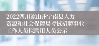2022四川凉山州宁南县人力资源和社会保障局考试招聘事业工作人员拟聘用人员公示
