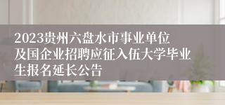 2023贵州六盘水市事业单位及国企业招聘应征入伍大学毕业生报名延长公告