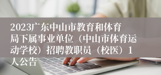 2023广东中山市教育和体育局下属事业单位（中山市体育运动学校）招聘教职员（校医）1人公告