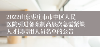 2022山东枣庄市市中区人民医院引进备案制高层次急需紧缺人才拟聘用人员名单的公告