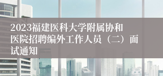 2023福建医科大学附属协和医院招聘编外工作人员（二）面试通知