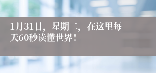 1月31日，星期二，在这里每天60秒读懂世界！