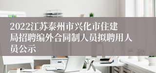 2022江苏泰州市兴化市住建局招聘编外合同制人员拟聘用人员公示