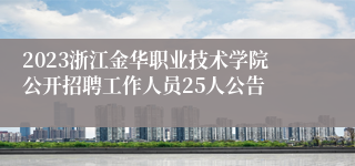2023浙江金华职业技术学院公开招聘工作人员25人公告