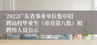 2022广东省事业单位集中招聘高校毕业生（市直第八批）拟聘用人员公示