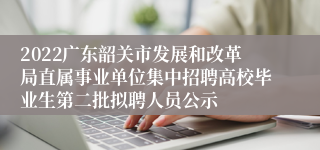 2022广东韶关市发展和改革局直属事业单位集中招聘高校毕业生第二批拟聘人员公示