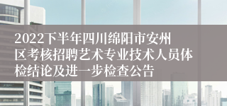 2022下半年四川绵阳市安州区考核招聘艺术专业技术人员体检结论及进一步检查公告