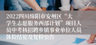 2022四川绵阳市安州区“大学生志愿服务西部计划”项目人员中考核招聘乡镇事业单位人员体检结论及复检公告