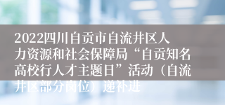 2022四川自贡市自流井区人力资源和社会保障局“自贡知名高校行人才主题日”活动（自流井区部分岗位）递补进