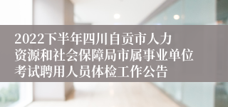 2022下半年四川自贡市人力资源和社会保障局市属事业单位考试聘用人员体检工作公告