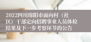 2022四川绵阳市面向村（社区）干部定向招聘事业人员体检结果及下一步考察环节的公告