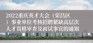 2022重庆英才大会（荣昌区）事业单位考核招聘紧缺高层次人才资格审查及面试事宜的通知
