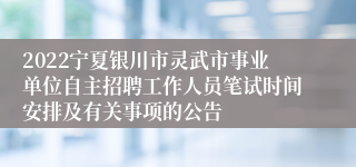 2022宁夏银川市灵武市事业单位自主招聘工作人员笔试时间安排及有关事项的公告