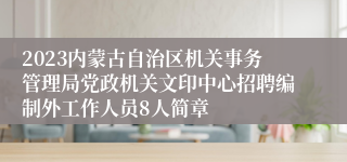 2023内蒙古自治区机关事务管理局党政机关文印中心招聘编制外工作人员8人简章