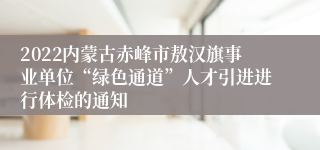 2022内蒙古赤峰市敖汉旗事业单位“绿色通道”人才引进进行体检的通知