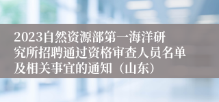 2023自然资源部第一海洋研究所招聘通过资格审查人员名单及相关事宜的通知（山东）