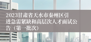 2023甘肃省天水市秦州区引进急需紧缺和高层次人才面试公告（第一批次）