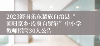 2023海南乐东黎族自治县“回归家乡·投身自贸港”中小学教师招聘30人公告