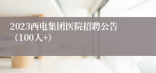 2023西电集团医院招聘公告（100人+）