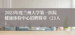 2023年度兰州大学第一医院健康体检中心招聘简章（21人）