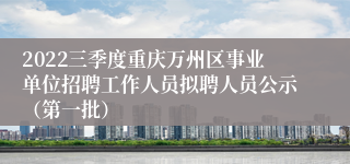 2022三季度重庆万州区事业单位招聘工作人员拟聘人员公示（第一批）