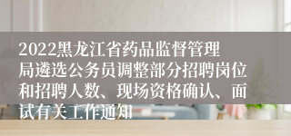 2022黑龙江省药品监督管理局遴选公务员调整部分招聘岗位和招聘人数、现场资格确认、面试有关工作通知
