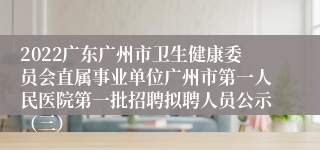 2022广东广州市卫生健康委员会直属事业单位广州市第一人民医院第一批招聘拟聘人员公示（三）