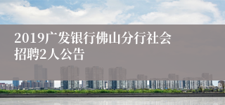 2019广发银行佛山分行社会招聘2人公告