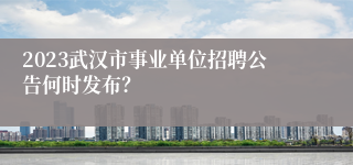 2023武汉市事业单位招聘公告何时发布？