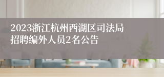 2023浙江杭州西湖区司法局招聘编外人员2名公告