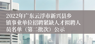 2022年广东云浮市新兴县乡镇事业单位招聘紧缺人才拟聘人员名单（第二批次）公示