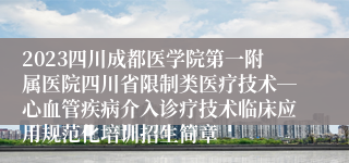 2023四川成都医学院第一附属医院四川省限制类医疗技术―心血管疾病介入诊疗技术临床应用规范化培训招生简章