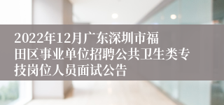 2022年12月广东深圳市福田区事业单位招聘公共卫生类专技岗位人员面试公告