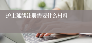 护士延续注册需要什么材料