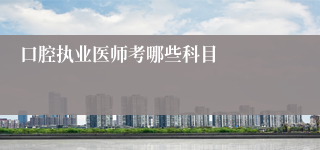 口腔执业医师考哪些科目