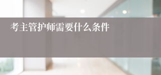 考主管护师需要什么条件