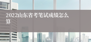 2022山东省考笔试成绩怎么算