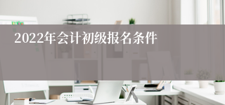 2022年会计初级报名条件