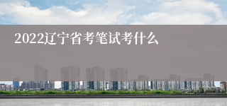 2022辽宁省考笔试考什么