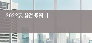 2022云南省考科目