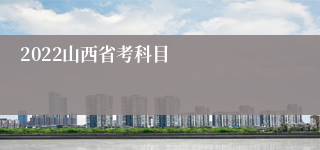 2022山西省考科目