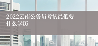 2022云南公务员考试最低要什么学历