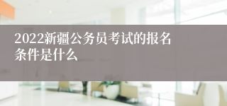 2022新疆公务员考试的报名条件是什么