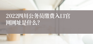 2022四川公务员缴费入口官网网址是什么？